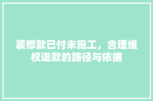 装修款已付未施工，合理维权退款的路径与依据