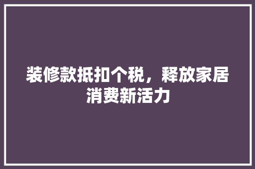 装修款抵扣个税，释放家居消费新活力