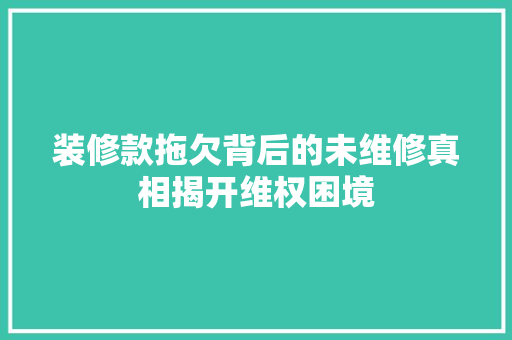 装修款拖欠背后的未维修真相揭开维权困境