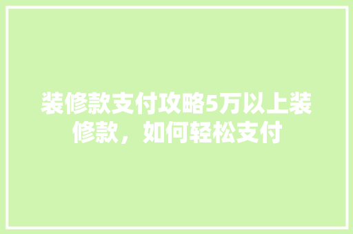 装修款支付攻略5万以上装修款，如何轻松支付