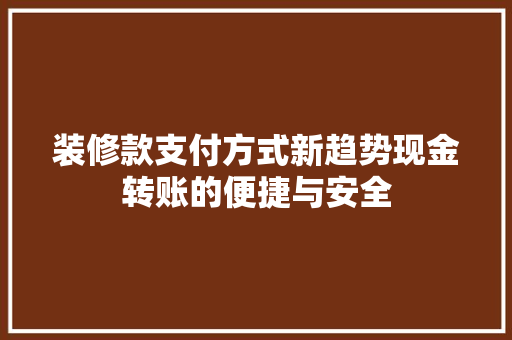 装修款支付方式新趋势现金转账的便捷与安全