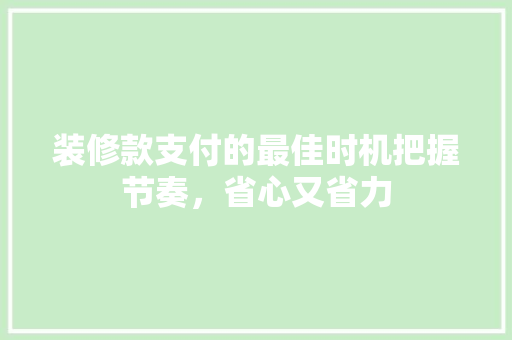 装修款支付的最佳时机把握节奏，省心又省力