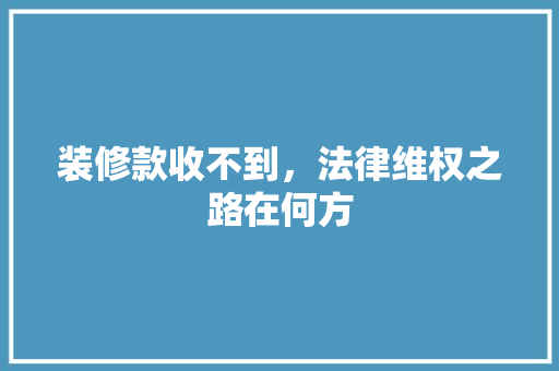 装修款收不到，法律维权之路在何方