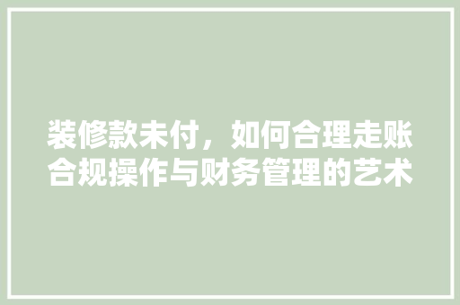 装修款未付，如何合理走账合规操作与财务管理的艺术