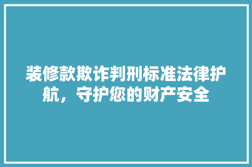 装修款欺诈判刑标准法律护航，守护您的财产安全