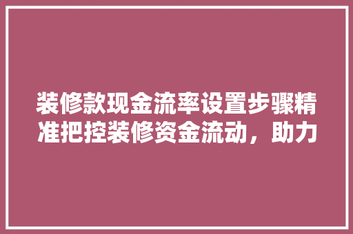 装修款现金流率设置步骤精准把控装修资金流动，助力家居装修顺利进行