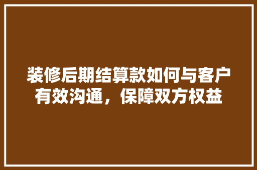 装修后期结算款如何与客户有效沟通，保障双方权益