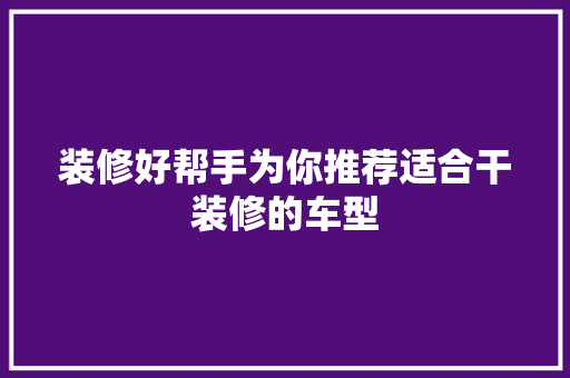装修好帮手为你推荐适合干装修的车型