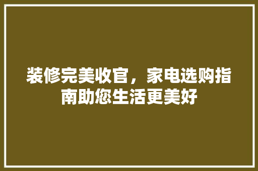 装修完美收官，家电选购指南助您生活更美好