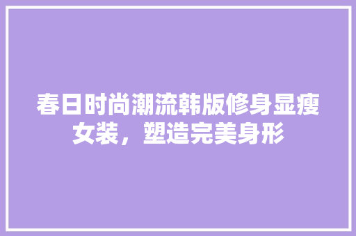 春日时尚潮流韩版修身显瘦女装，塑造完美身形