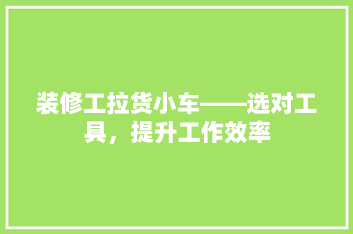 装修工拉货小车——选对工具，提升工作效率