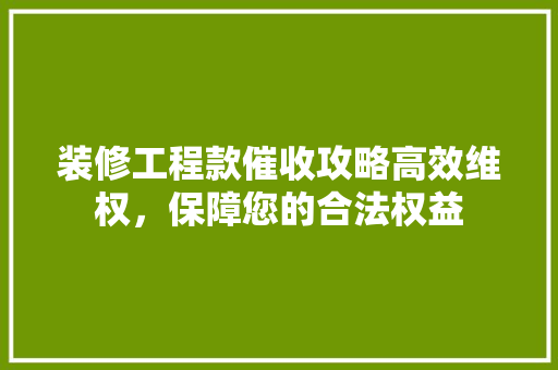 装修工程款催收攻略高效维权，保障您的合法权益