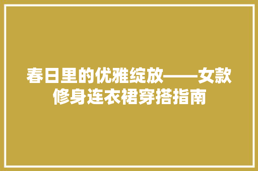 春日里的优雅绽放——女款修身连衣裙穿搭指南