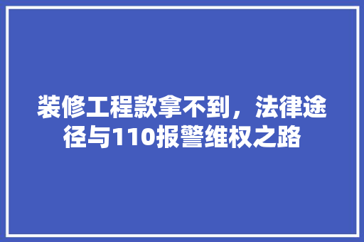 装修工程款拿不到，法律途径与110报警维权之路