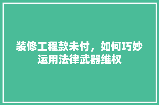 装修工程款未付，如何巧妙运用法律武器维权