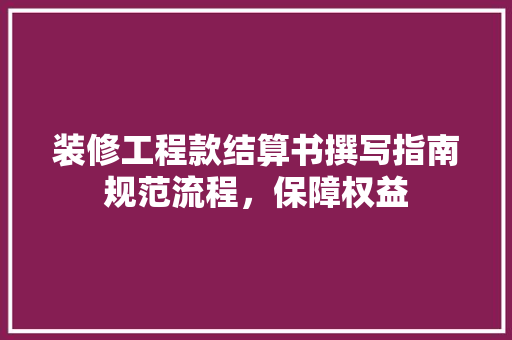 装修工程款结算书撰写指南规范流程，保障权益