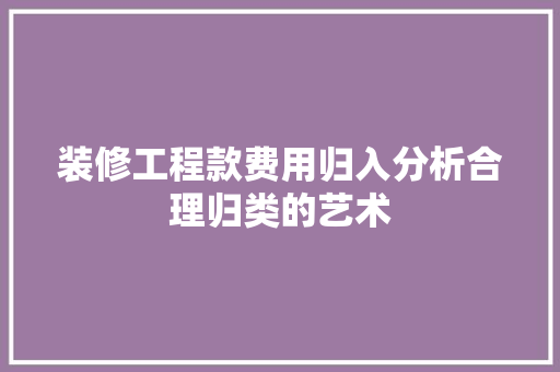 装修工程款费用归入分析合理归类的艺术