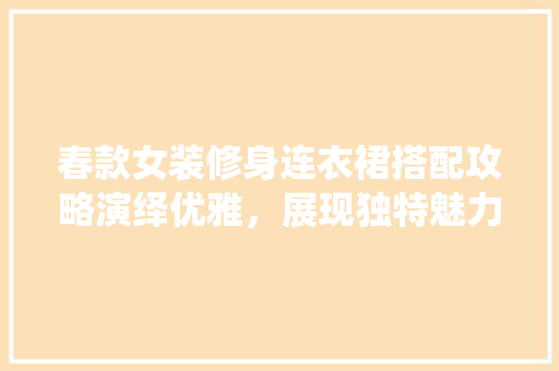 春款女装修身连衣裙搭配攻略演绎优雅，展现独特魅力