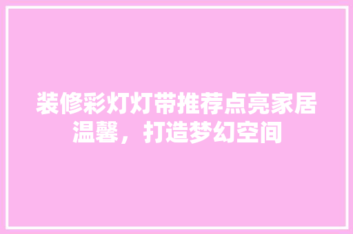 装修彩灯灯带推荐点亮家居温馨，打造梦幻空间