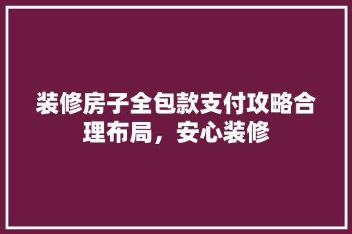 装修房子全包款支付攻略合理布局，安心装修