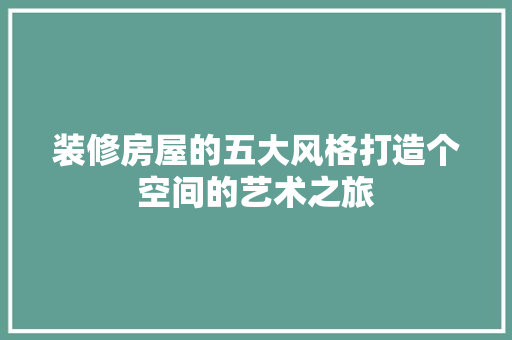 装修房屋的五大风格打造个空间的艺术之旅