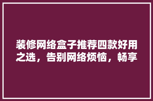 装修网络盒子推荐四款好用之选，告别网络烦恼，畅享无线生活