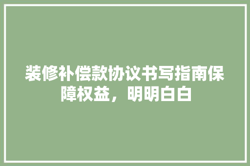 装修补偿款协议书写指南保障权益，明明白白