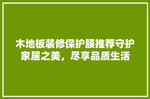 木地板装修保护膜推荐守护家居之美，尽享品质生活