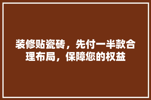 装修贴瓷砖，先付一半款合理布局，保障您的权益