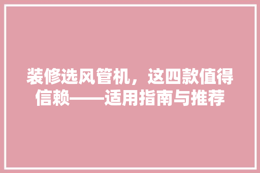 装修选风管机，这四款值得信赖——适用指南与推荐