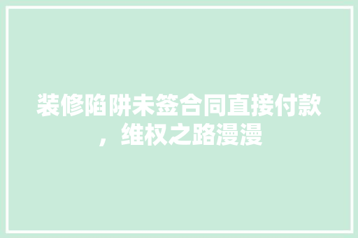 装修陷阱未签合同直接付款，维权之路漫漫