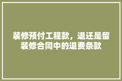 装修预付工程款，退还是留装修合同中的退费条款