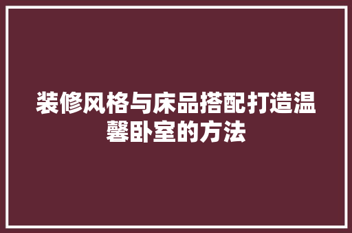 装修风格与床品搭配打造温馨卧室的方法