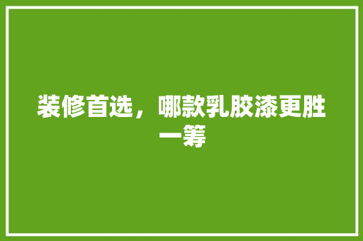 装修首选，哪款乳胶漆更胜一筹