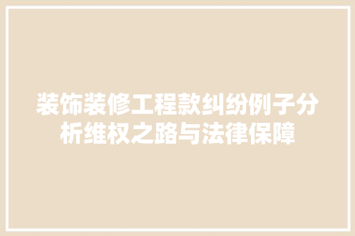 装饰装修工程款纠纷例子分析维权之路与法律保障