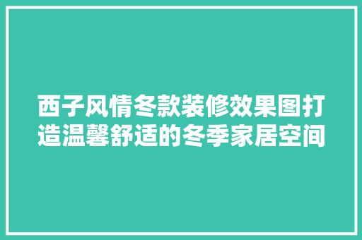 西子风情冬款装修效果图打造温馨舒适的冬季家居空间