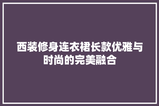 西装修身连衣裙长款优雅与时尚的完美融合