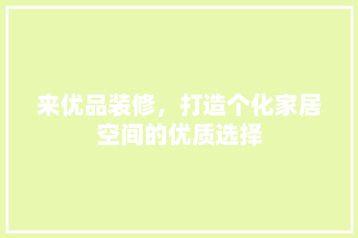来优品装修，打造个化家居空间的优质选择