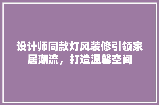 设计师同款灯风装修引领家居潮流，打造温馨空间
