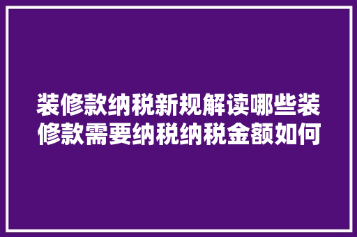 装修款纳税新规解读哪些装修款需要纳税纳税金额如何计算