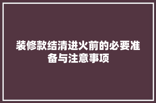 装修款结清进火前的必要准备与注意事项