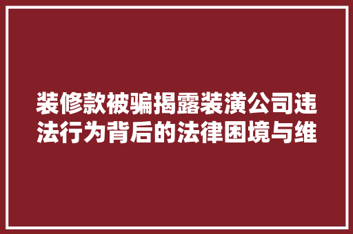 装修款被骗揭露装潢公司违法行为背后的法律困境与维权途径