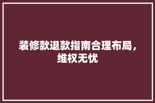 装修款退款指南合理布局，维权无忧