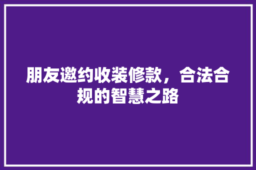 朋友邀约收装修款，合法合规的智慧之路