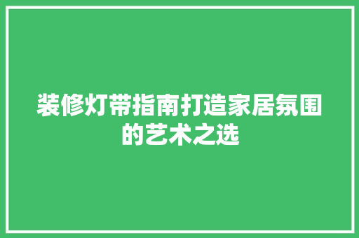 装修灯带指南打造家居氛围的艺术之选