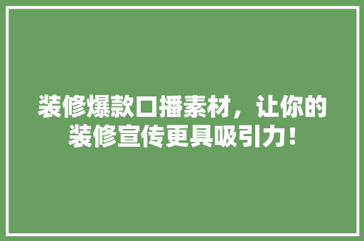 装修爆款口播素材，让你的装修宣传更具吸引力！