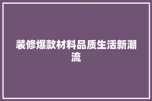 装修爆款材料品质生活新潮流