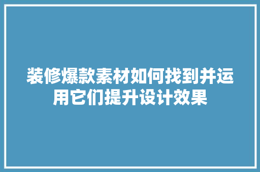装修爆款素材如何找到并运用它们提升设计效果