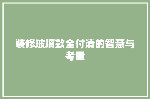 装修玻璃款全付清的智慧与考量