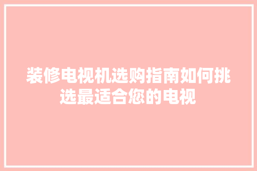 装修电视机选购指南如何挑选最适合您的电视